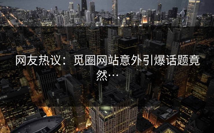 网友热议：觅圈网站意外引爆话题竟然…