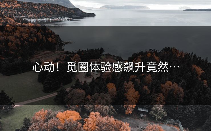 心动！觅圈体验感飙升竟然…