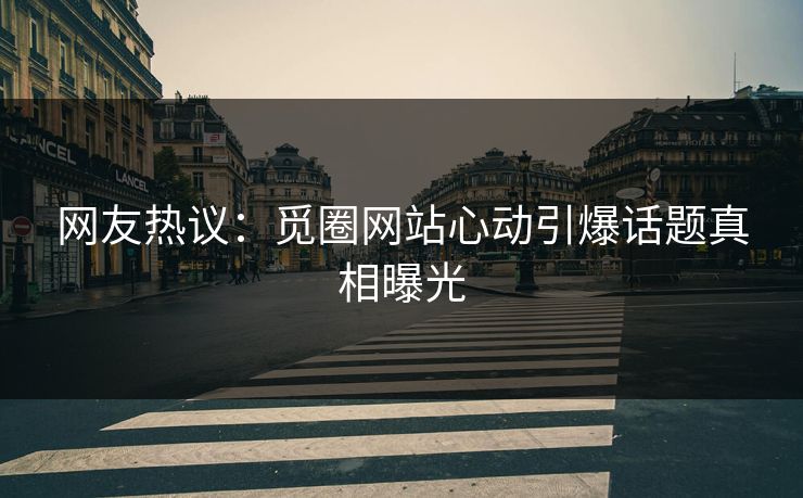 网友热议：觅圈网站心动引爆话题真相曝光