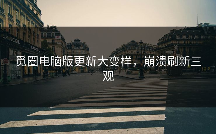 觅圈电脑版更新大变样，崩溃刷新三观