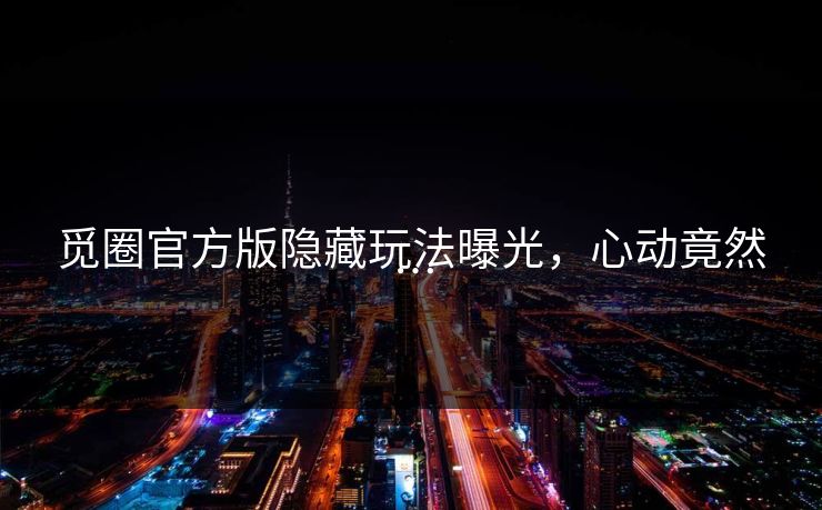 觅圈官方版隐藏玩法曝光，心动竟然…