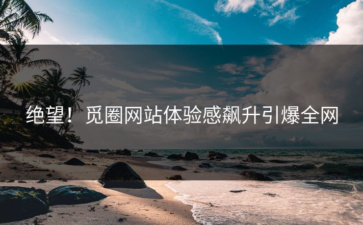绝望！觅圈网站体验感飙升引爆全网
