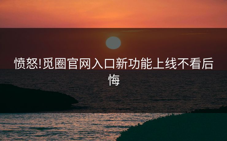 愤怒!觅圈官网入口新功能上线不看后悔