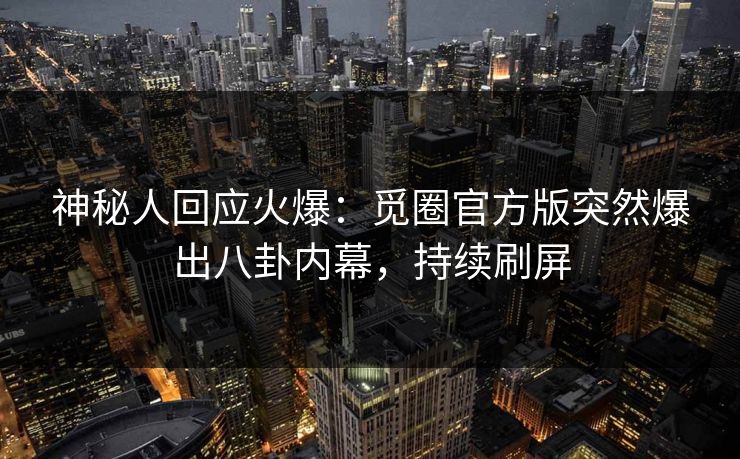 神秘人回应火爆：觅圈官方版突然爆出八卦内幕，持续刷屏