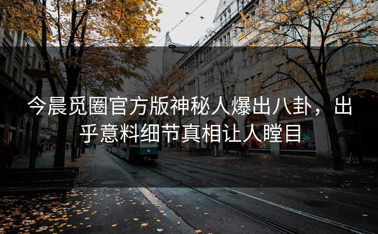 今晨觅圈官方版神秘人爆出八卦，出乎意料细节真相让人瞠目