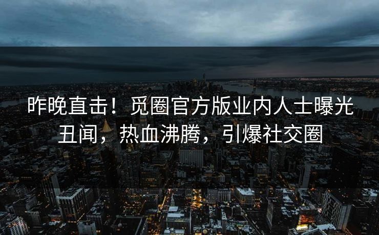 昨晚直击！觅圈官方版业内人士曝光丑闻，热血沸腾，引爆社交圈