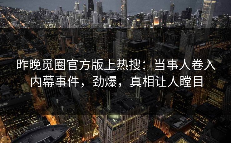 昨晚觅圈官方版上热搜：当事人卷入内幕事件，劲爆，真相让人瞠目