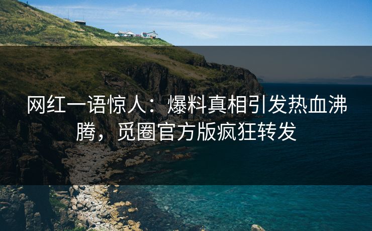 网红一语惊人:爆料真相引发热血沸腾,觅圈官方版疯狂转发