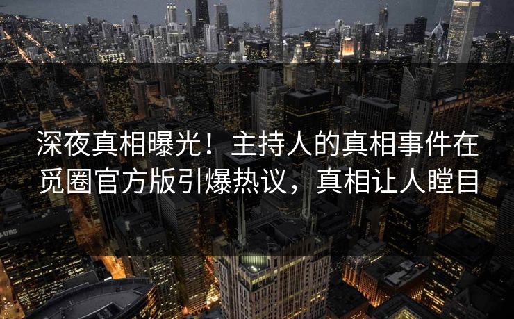 深夜真相曝光！主持人的真相事件在觅圈官方版引爆热议，真相让人瞠目