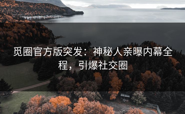 觅圈官方版突发：神秘人亲曝内幕全程，引爆社交圈
