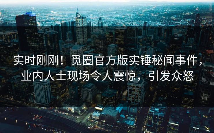 实时刚刚！觅圈官方版实锤秘闻事件，业内人士现场令人震惊，引发众怒