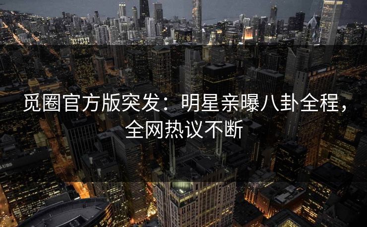 觅圈官方版突发：明星亲曝八卦全程，全网热议不断
