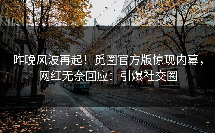 昨晚风波再起！觅圈官方版惊现内幕，网红无奈回应：引爆社交圈