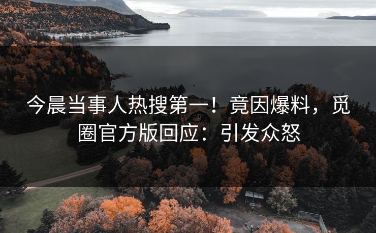 今晨当事人热搜第一！竟因爆料，觅圈官方版回应：引发众怒