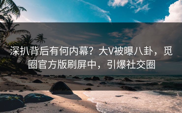 深扒背后有何内幕？大V被曝八卦，觅圈官方版刷屏中，引爆社交圈