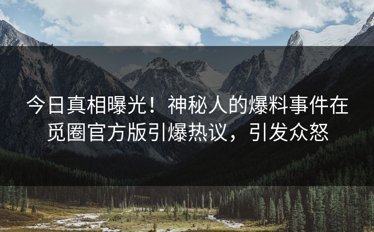 今日真相曝光！神秘人的爆料事件在觅圈官方版引爆热议，引发众怒
