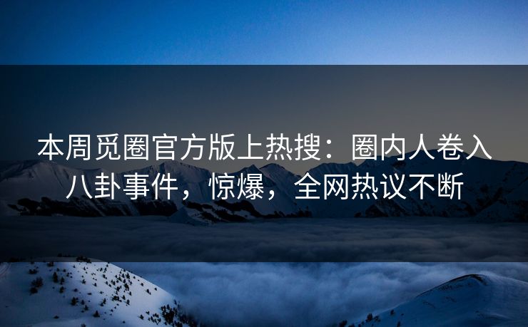 本周觅圈官方版上热搜：圈内人卷入八卦事件，惊爆，全网热议不断