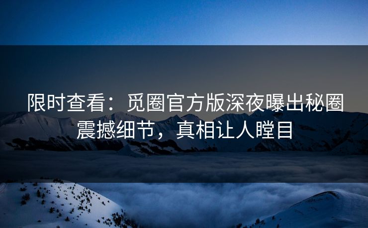 限时查看：觅圈官方版深夜曝出秘圈震撼细节，真相让人瞠目