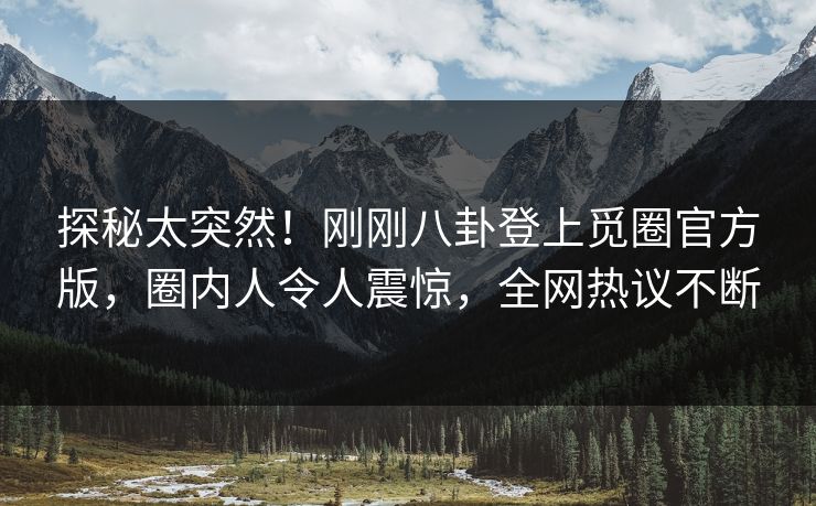 探秘太突然！刚刚八卦登上觅圈官方版，圈内人令人震惊，全网热议不断