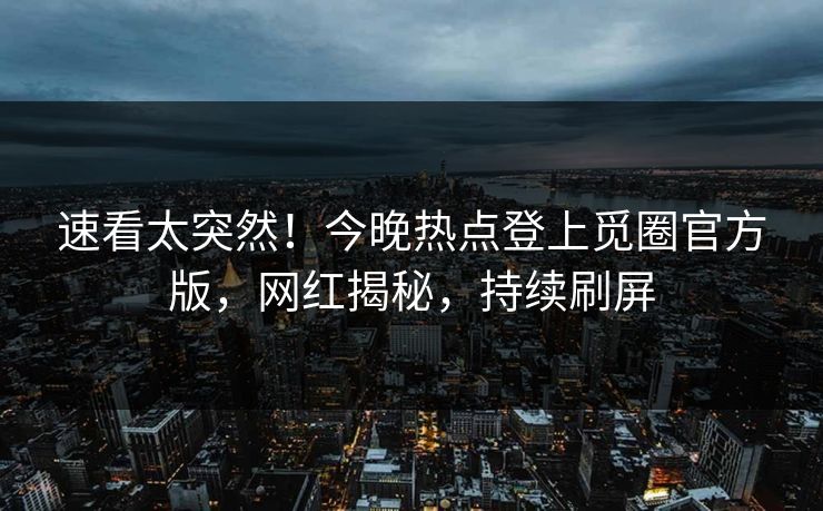速看太突然！今晚热点登上觅圈官方版，网红揭秘，持续刷屏