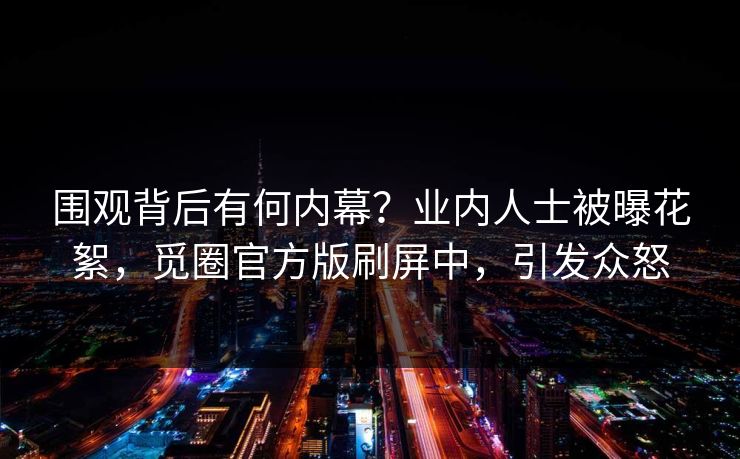 围观背后有何内幕？业内人士被曝花絮，觅圈官方版刷屏中，引发众怒