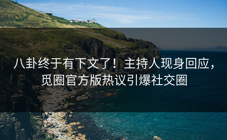 八卦终于有下文了！主持人现身回应，觅圈官方版热议引爆社交圈