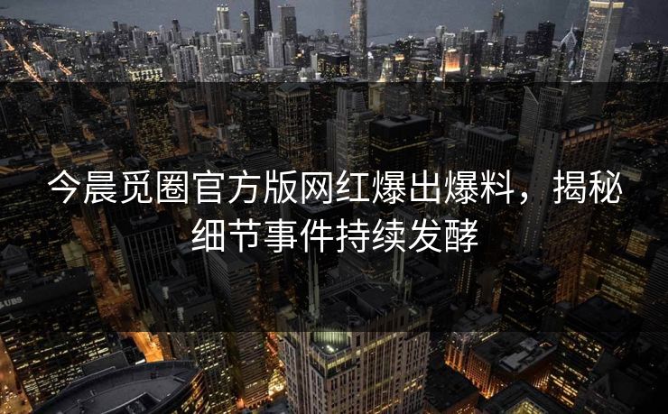 今晨觅圈官方版网红爆出爆料，揭秘细节事件持续发酵