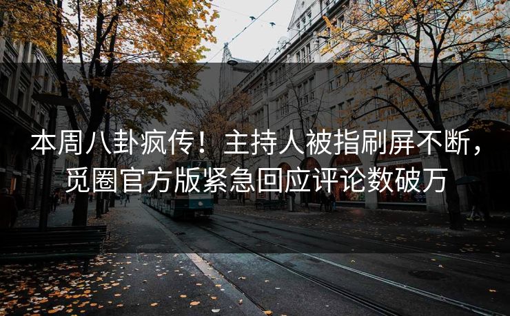 本周八卦疯传！主持人被指刷屏不断，觅圈官方版紧急回应评论数破万