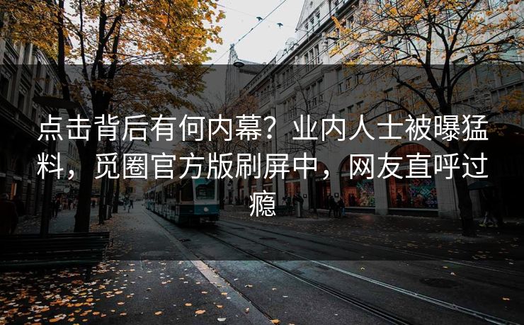 点击背后有何内幕？业内人士被曝猛料，觅圈官方版刷屏中，网友直呼过瘾