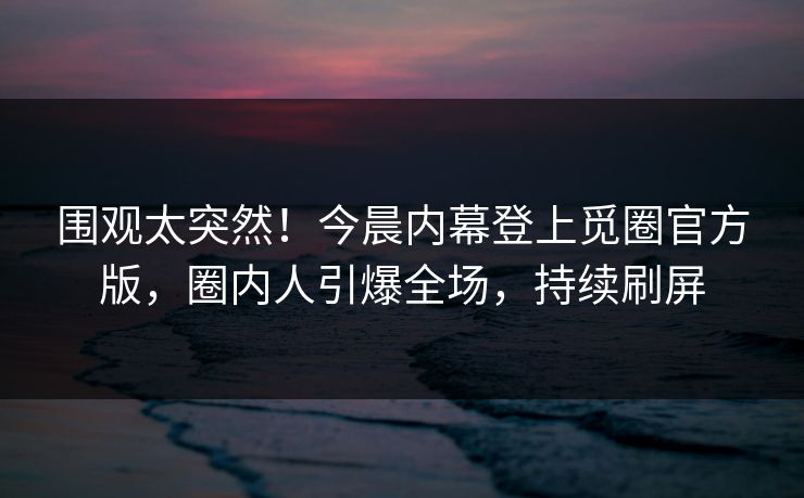 围观太突然！今晨内幕登上觅圈官方版，圈内人引爆全场，持续刷屏