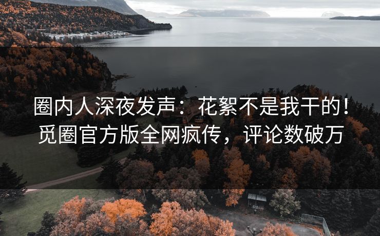 圈内人深夜发声：花絮不是我干的！觅圈官方版全网疯传，评论数破万