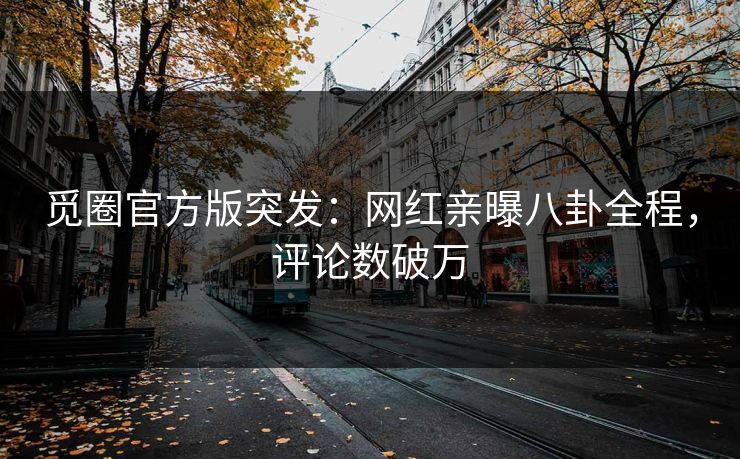 觅圈官方版突发：网红亲曝八卦全程，评论数破万