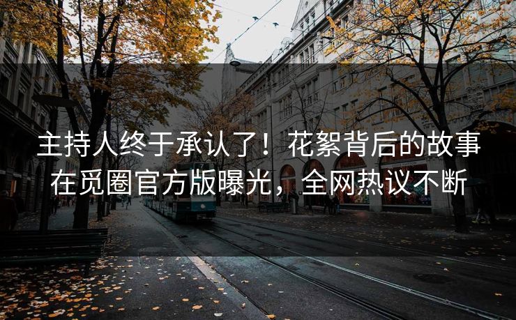 主持人终于承认了！花絮背后的故事在觅圈官方版曝光，全网热议不断