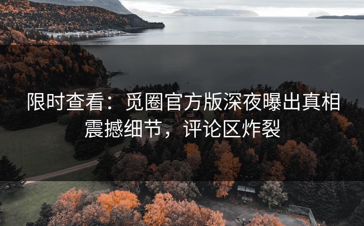 限时查看：觅圈官方版深夜曝出真相震撼细节，评论区炸裂