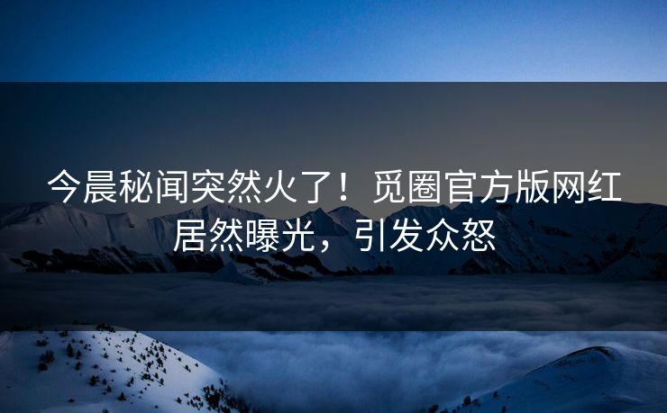 今晨秘闻突然火了！觅圈官方版网红居然曝光，引发众怒