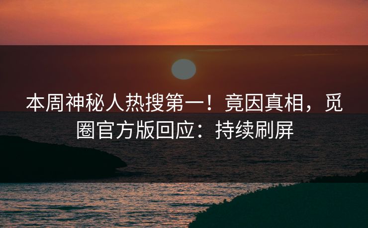 本周神秘人热搜第一！竟因真相，觅圈官方版回应：持续刷屏