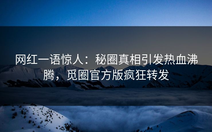 网红一语惊人：秘圈真相引发热血沸腾，觅圈官方版疯狂转发