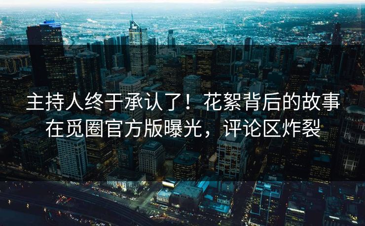 主持人终于承认了！花絮背后的故事在觅圈官方版曝光，评论区炸裂