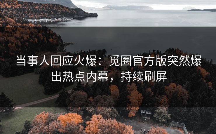 当事人回应火爆：觅圈官方版突然爆出热点内幕，持续刷屏