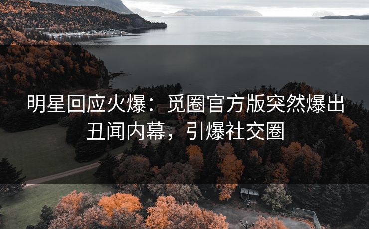 明星回应火爆：觅圈官方版突然爆出丑闻内幕，引爆社交圈