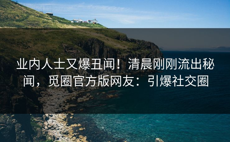 业内人士又爆丑闻！清晨刚刚流出秘闻，觅圈官方版网友：引爆社交圈