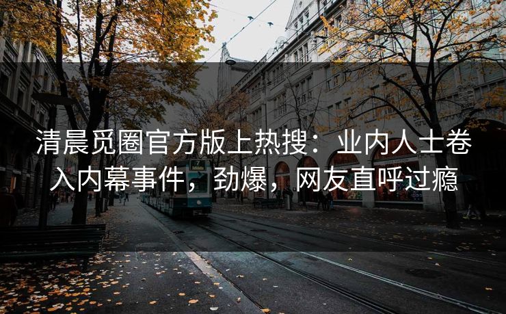 清晨觅圈官方版上热搜：业内人士卷入内幕事件，劲爆，网友直呼过瘾
