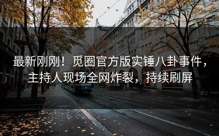 最新刚刚！觅圈官方版实锤八卦事件，主持人现场全网炸裂，持续刷屏