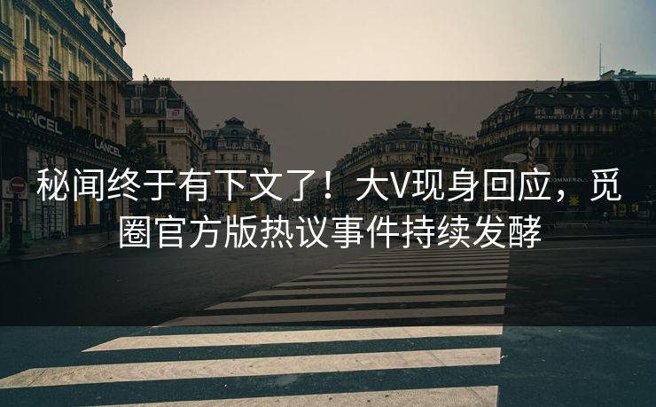 秘闻终于有下文了！大V现身回应，觅圈官方版热议事件持续发酵