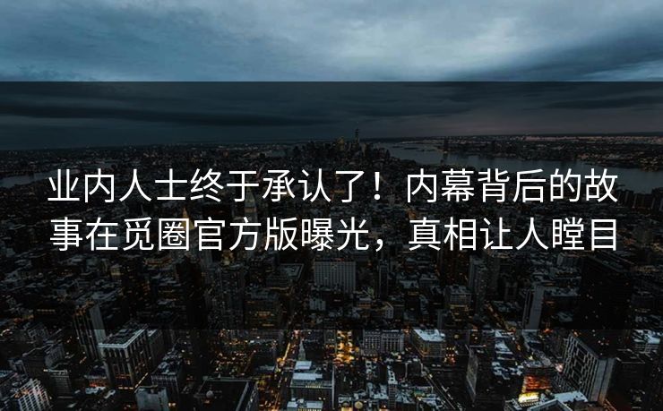 业内人士终于承认了！内幕背后的故事在觅圈官方版曝光，真相让人瞠目