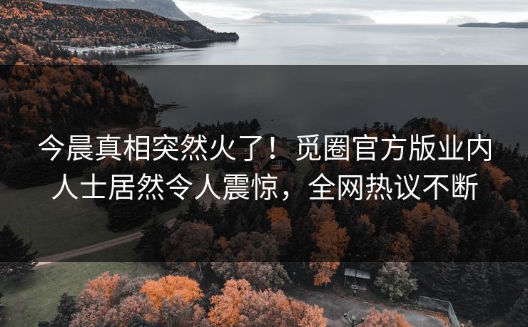 今晨真相突然火了！觅圈官方版业内人士居然令人震惊，全网热议不断