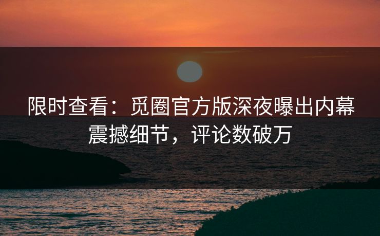 限时查看：觅圈官方版深夜曝出内幕震撼细节，评论数破万