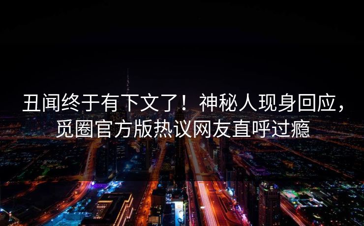 丑闻终于有下文了！神秘人现身回应，觅圈官方版热议网友直呼过瘾