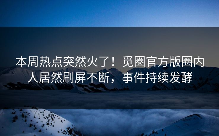 本周热点突然火了！觅圈官方版圈内人居然刷屏不断，事件持续发酵