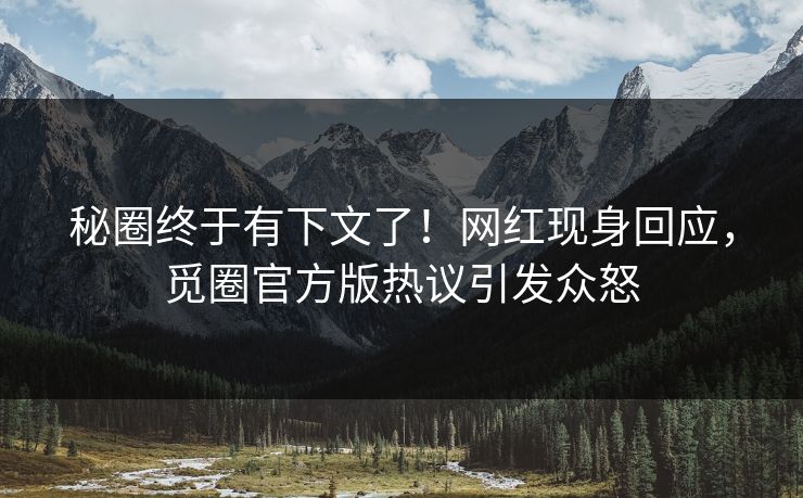 秘圈终于有下文了！网红现身回应，觅圈官方版热议引发众怒